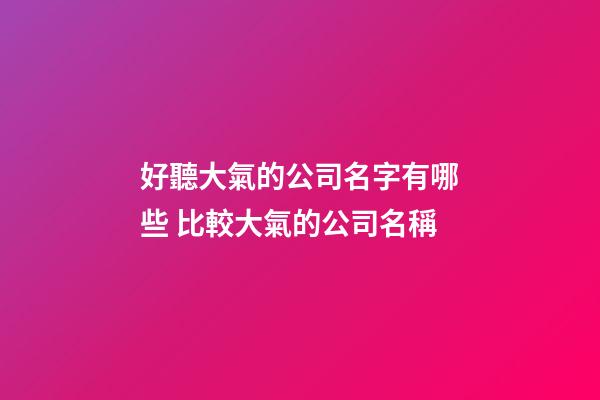 好聽大氣的公司名字有哪些 比較大氣的公司名稱